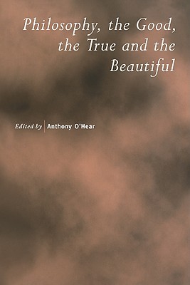 Philosophy, the Good, the True and the Beautiful (Royal Institute of Philosophy Supplements, Series Number 47)