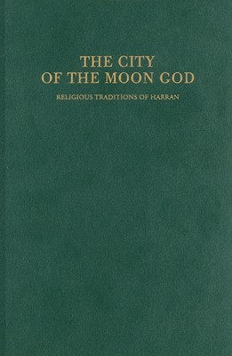 The City of the Moon God: Religious Traditions of Harran (Religions in the Graeco-Roman World, 114)
