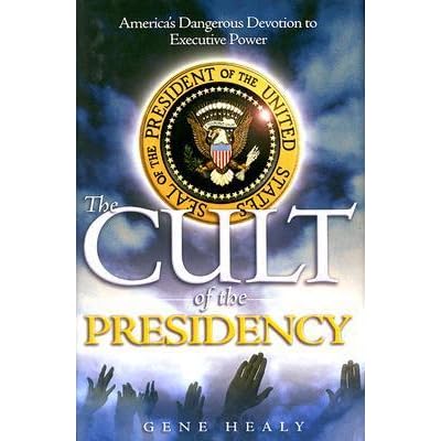 The Cult Of The Presidency America S Dangerous Devotion To Executive Power By Gene Healy