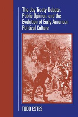 The Jay Treaty Debate, Public Opinion, and the Evolution of Early American Political Culture (Political Development of the American Nation: Studies in Politics and History)