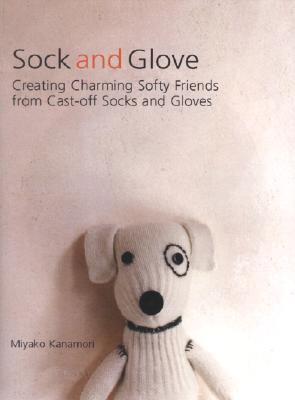 Sock and Glove: Creating Charming Softy Friends from Cast-Off Socks and Gloves (Paperback)