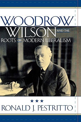 Woodrow Wilson and the Roots of Modern Liberalism (American Intellectual Culture)
