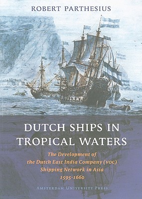 Dutch Ships in Tropical Waters: The Development of the Dutch East India Company (VOC) Shipping Network in Asia 1595-1660 (Amsterdam Studies in the Dutch Golden Age)