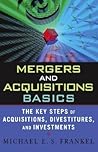 Mergers and Acquisitions Basics : The Key Steps of Acquisitions, Divestitures, and Investments Mergers and Acquisitions Basics : The Key Steps of Acquisitions, Divestitures, and Investments