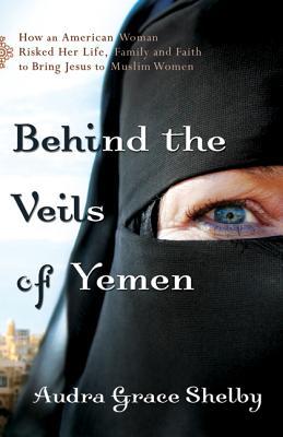 Behind the Veils of Yemen: How An American Woman Risked Her Life, Family, And Faith To Bring Jesus To Muslim Women (Paperback)