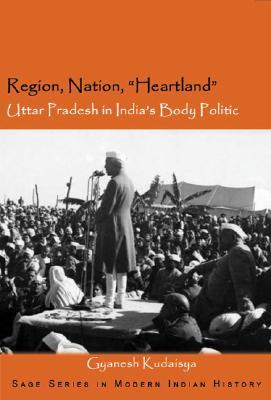 Region, Nation, "Heartland": Uttar Pradesh in India's Body Politic (SAGE Series in Modern Indian History)