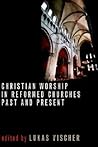 Christian Worship in Reformed Churches Past and Present (The Calvin Institute of Christian Worship Liturgical Studies (CICW))