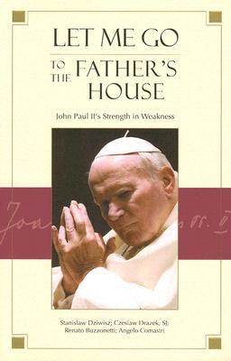 Let Me Go to the Father's House: John Paul II's Strength in Weakness (Paperback)
