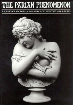 The Parian Phenomenon: A Survey of Victorian Parian Porcelain Statuary & Busts (Hardcover)
