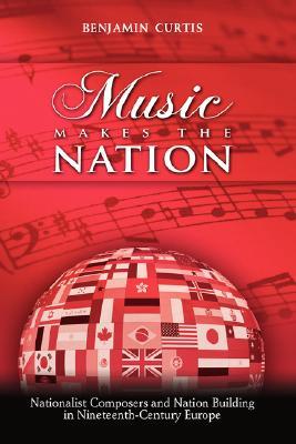 Music Makes the Nation: Nationalist Composers and Nation Building in Nineteenth-Century Europe (Hardcover)