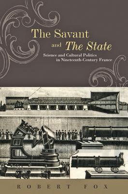 The Savant and the State: Science and Cultural Politics in Nineteenth-Century France (The Johns Hopkins University Studies in Historical and Political Science, 130)