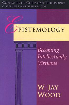 Epistemology: Becoming Intellectually Virtuous (Contours of Christian Philosophy)