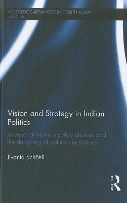 Vision and Strategy in Indian Politics: Jawaharlal Nehru’s Policy Choices and the Designing of Political Institutions (Routledge Advances in South Asian Studies)