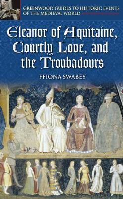 Eleanor of Aquitaine, Courtly Love, and the Troubadours (Greenwood Guides to Historic Events of the Medieval World)