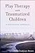 Play Therapy with Traumatized Children