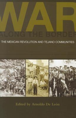 War along the Border: The Mexican Revolution and Tejano Communities (Volume 6) (University of Houston Series in Mexican American Studies, Sponsored by the Center for Mexican American Studies)
