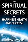 The Spiritual Secrets of Happiness Health and Success by Andrew C. Walton