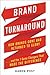 Brand Turnaround: How Brands Gone Bad Returned to Glory and the 7 Game Changers that Made the Difference
