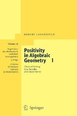 Positivity in Algebraic Geometry I: Classical Setting: Line Bundles and Linear Series (Ergebnisse der Mathematik und ihrer Grenzgebiete. 3. Folge / A Series of Modern Surveys in Mathematics, 48)