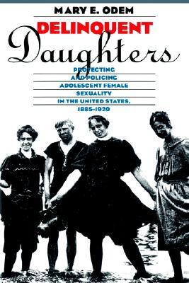 Delinquent Daughters: Protecting and Policing Adolescent Female Sexuality in the United States, 1885-1920 (Gender and American Culture)