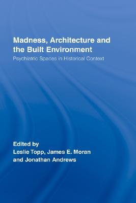 Madness, Architecture and the Built Environment: Psychiatric Spaces in Historical Context (Routledge Studies in the Social History of Medicine)