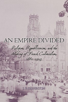 An Empire Divided: Religion, Republicanism, and the Making of French Colonialism, 1880-1914 (Hardcover)
