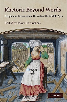 Rhetoric beyond Words: Delight and Persuasion in the Arts of the Middle Ages (Cambridge Studies in Medieval Literature, Series Number 78)