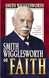 Smith Wigglesworth on Faith Smith Wigglesworth on Faith