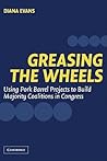 Greasing the Wheels: Using Pork Barrel Projects to Build Majority Coalitions in Congress Greasing the Wheels: Using Pork Barrel Projects to Build Majority Coalitions in Congress