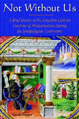 Not Without Us: A Brief History of the Forgotten Catholic Doctrine of Predestination During the Semipelagian Controversy (Paperback)