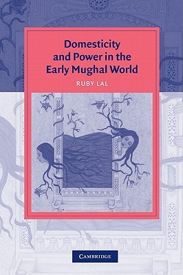 Domesticity and Power in the Early Mughal World (Cambridge Studies in Islamic Civilization)