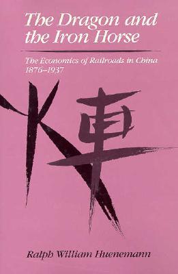 The Dragon and the Iron Horse: The Economics of Railroads in China, 1876-1937 (Harvard East Asian Monographs)