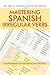 Mastering Spanish Irregular Verbs by Juan M. González