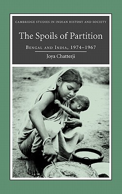 The Spoils of Partition: Bengal and India, 1947–1967 (Cambridge Studies in Indian History and Society, Series Number 15)
