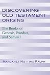 Discovering Old Testament Origins: The Books of Genesis, Exodus and Samuel Discovering Old Testament Origins: The Books of Genesis, Exodus and Samuel