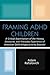 Framing A.D.H.D. Children: A Critical Examination of the History, Discourse, and Everyday Experience of Attention Deficit/Hyperactivity Disorder