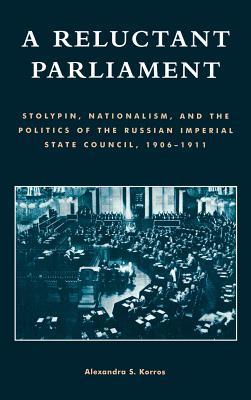 A Reluctant Parliament: Stolypin, Nationalism, and the Politics of the Russian Imperial State Council, 1906-1911 (Hardcover)