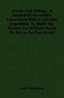 Electric Eel Calling - A Record of an Artist's Association with a Scientific Expedition to Study the Electric Eel at Santa Maria de Belem Do Para Braz (Paperback)