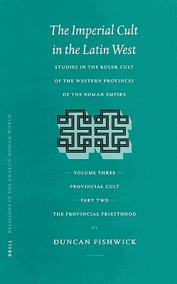 The Imperial Cult in the Latin West, Volume III: Provincial Cult. Part 2: The Provincial Priesthood (Religions in the Graeco-Roman World, 146)