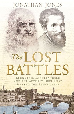 The Lost Battles : Leonardo, Michelangelo, and the Artistic Duel that Defined the Renaissance (Hardcover)