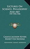 Lectures On Science, Philosophy And Art: 1907-1908 (1908) Lectures On Science, Philosophy And Art: 1907-1908 (1908)