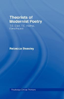 Theorists of Modernist Poetry: T. S. Eliot, T. E. Hulme, Ezra Pound (Hardcover)