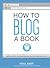 How to Blog a Book: Write, Publish, and Promote Your Work One Post at a Time