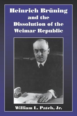 Heinrich Bruning and the Dissolution of the Weimar Republic (Volume 0)