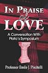 In Praise of Love: A Conversation With Plato's Symposium In Praise of Love: A Conversation With Plato's Symposium