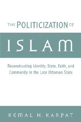 The Politicization of Islam: Reconstructing Identity, State, Faith, and Community in the Late Ottoman State (Studies in Middle Eastern History)