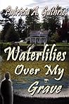 Waterlilies Over My Grave by Patricia A. Guthrie Waterlilies Over My Grave by Patricia A. Guthrie