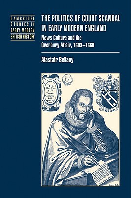 The Politics of Court Scandal in Early Modern England: News Culture and the Overbury Affair, 1603–1660 (Cambridge Studies in Early Modern British History)