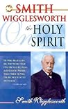 Smith Wigglesworth on the Holy Spirit Smith Wigglesworth on the Holy Spirit