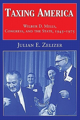Taxing America: Wilbur D. Mills, Congress, and the State, 1945-1975 (Paperback)